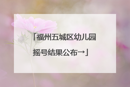 福州五城区幼儿园摇号结果公布→