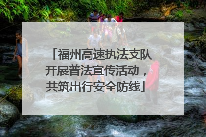 福州高速执法支队开展普法宣传活动，共筑出行安全防线