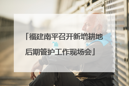 福建南平召开新增耕地后期管护工作现场会