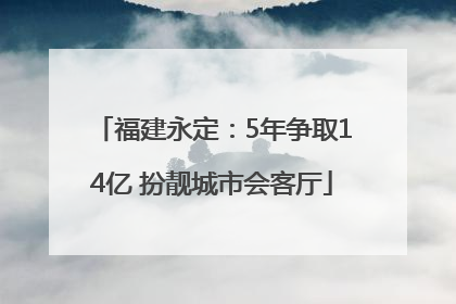 福建永定：5年争取14亿 扮靓城市会客厅