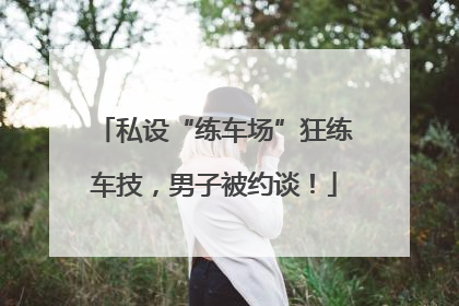 私设“练车场”狂练车技，男子被约谈！