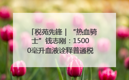 税苑先锋｜“热血骑士”钱志刚：15000毫升血液诠释普通税官的非凡承诺