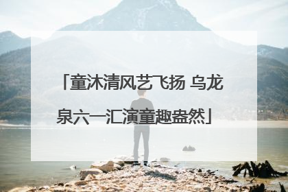 童沐清风艺飞扬 乌龙泉六一汇演童趣盎然