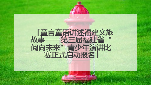 童言童语讲述福建文旅故事——第三届福建省“阅向未来”青少年演讲比赛正式启动报名
