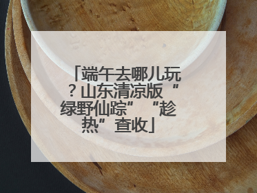 端午去哪儿玩？山东清凉版“绿野仙踪”“趁热”查收