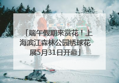 端午假期来赏花！上海滨江森林公园绣球花展5月31日开幕