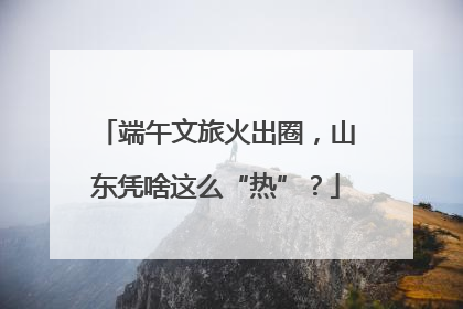 端午文旅火出圈，山东凭啥这么“热”？