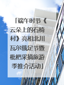 端午时节《云朵上的石椅村》亮相北川瓦尔俄足节暨枇杷采摘旅游季推介活动