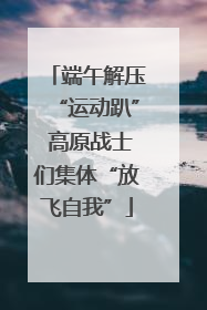端午解压“运动趴” 高原战士们集体“放飞自我”