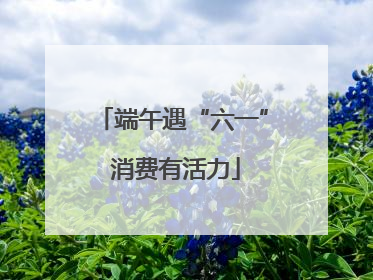端午遇“六一” 消费有活力