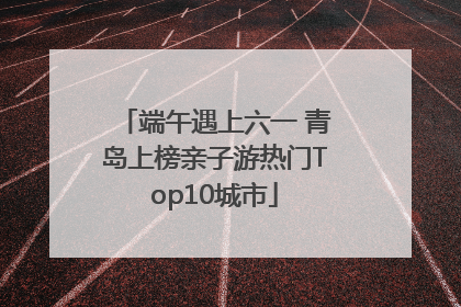 端午遇上六一 青岛上榜亲子游热门Top10城市