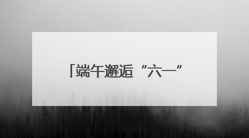 端午邂逅“六一”丨双节同框助消费