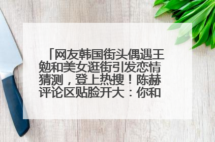 网友韩国街头偶遇王勉和美女逛街引发恋情猜测，登上热搜！陈赫评论区贴脸开大：你和谁逛街？我也想知道