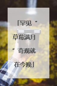 罕见“草莓满月”奇观就在今晚