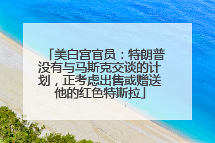 美白宫官员：特朗普没有与马斯克交谈的计划，正考虑出售或赠送他的红色特斯拉