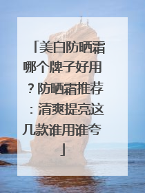 美白防晒霜哪个牌子好用？防晒霜推荐：清爽提亮这几款谁用谁夸