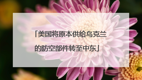 美国将原本供给乌克兰的防空部件转至中东