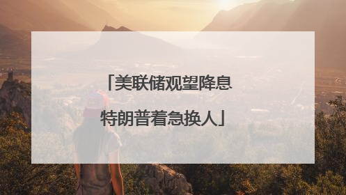 美联储观望降息 特朗普着急换人
