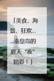 美食、海景、狂欢……秦皇岛的夏天“夜”精彩！