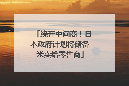 绕开中间商！日本政府计划将储备米卖给零售商