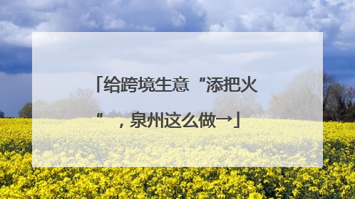 给跨境生意“添把火”，泉州这么做→