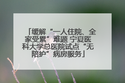 缓解“一人住院、全家受累”难题 宁夏医科大学总医院试点“无陪护”病房服务