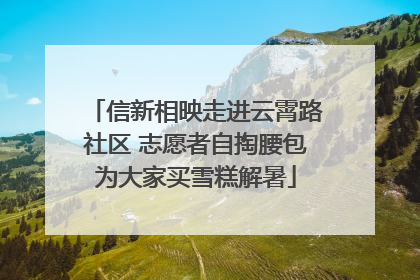 信新相映走进云霄路社区 志愿者自掏腰包为大家买雪糕解暑
