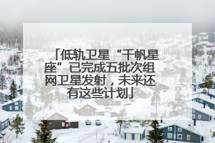 低轨卫星“千帆星座”已完成五批次组网卫星发射，未来还有这些计划