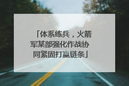 体系练兵，火箭军某部强化作战协同紧固打赢链条