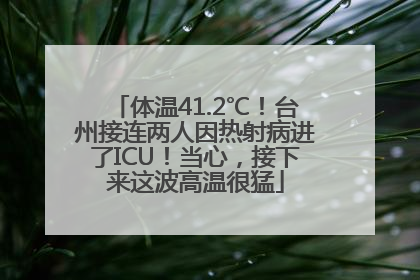 体温41.2℃！台州接连两人因热射病进了ICU！当心，接下来这波高温很猛