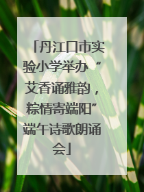 丹江口市实验小学举办“艾香诵雅韵，粽情寄端阳”端午诗歌朗诵会