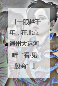 一眼越千年：在北京通州大运河畔“看·见殷商”