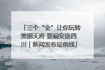 三个“全”让你玩转美丽天府 耍遍安逸四川｜新闻发布最前线