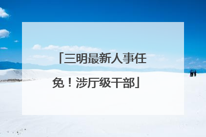 三明最新人事任免！涉厅级干部