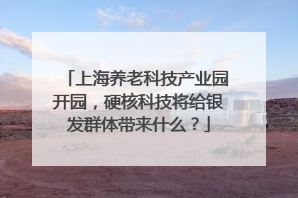 上海养老科技产业园开园，硬核科技将给银发群体带来什么？