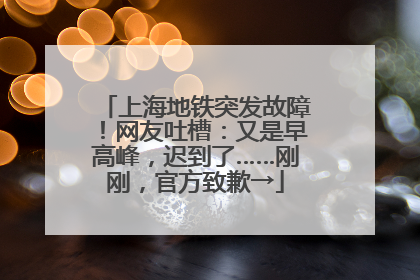 上海地铁突发故障！网友吐槽：又是早高峰，迟到了……刚刚，官方致歉→