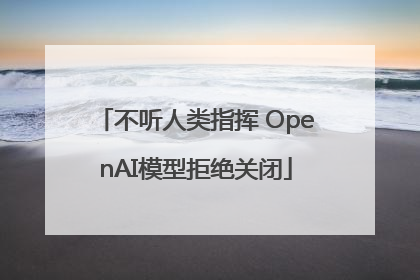 不听人类指挥 OpenAI模型拒绝关闭