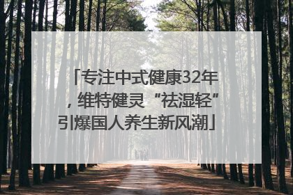 专注中式健康32年，维特健灵“祛湿轻”引爆国人养生新风潮