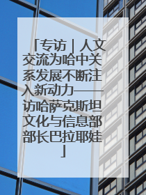 专访｜人文交流为哈中关系发展不断注入新动力——访哈萨克斯坦文化与信息部部长巴拉耶娃