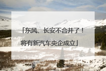 东风、长安不合并了！将有新汽车央企成立