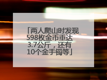 两人爬山时发现598枚金币重达3.7公斤，还有10个金手镯等