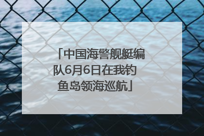 中国海警舰艇编队6月6日在我钓鱼岛领海巡航