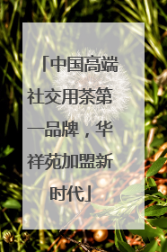 中国高端社交用茶第一品牌，华祥苑加盟新时代