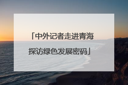 中外记者走进青海 探访绿色发展密码