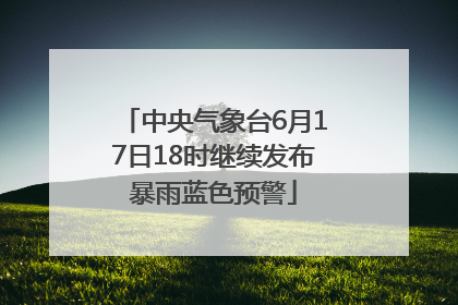 中央气象台6月17日18时继续发布暴雨蓝色预警