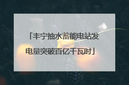 丰宁抽水蓄能电站发电量突破百亿千瓦时