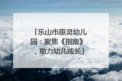 乐山市惠灵幼儿园：聚焦《指南》，助力幼儿成长