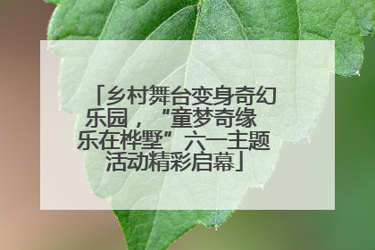 乡村舞台变身奇幻乐园，“童梦奇缘 乐在桦墅”六一主题活动精彩启幕