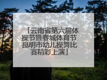 云南省第六届体操节暨春城体育节昆明市幼儿操舞比赛精彩上演