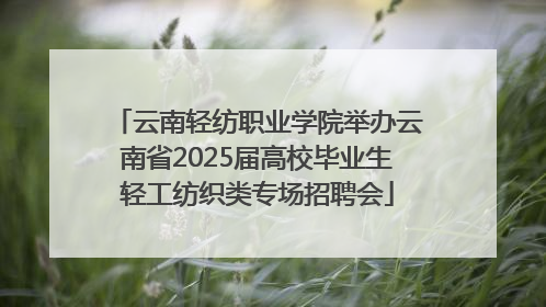 云南轻纺职业学院举办云南省2025届高校毕业生轻工纺织类专场招聘会